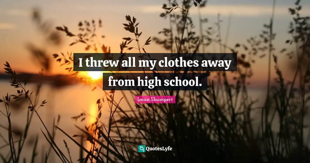 I threw all my clothes away from high school.