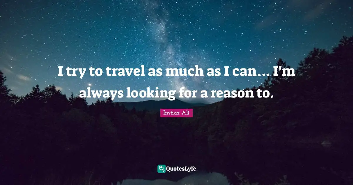 I try to travel as much as I can... I'm always looking for a reason to.