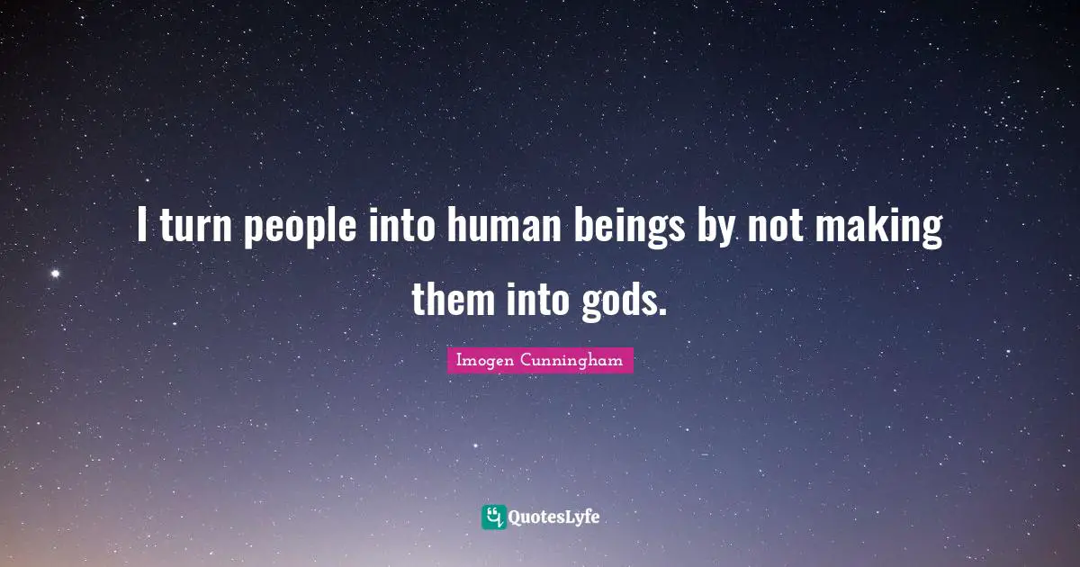I turn people into human beings by not making them into gods.