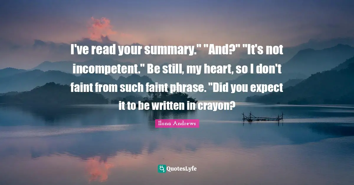 I've read your summary." "And?" "It's not incompetent." Be still, my heart, so I don't faint from such faint phrase. "Did you expect it to be written in crayon?