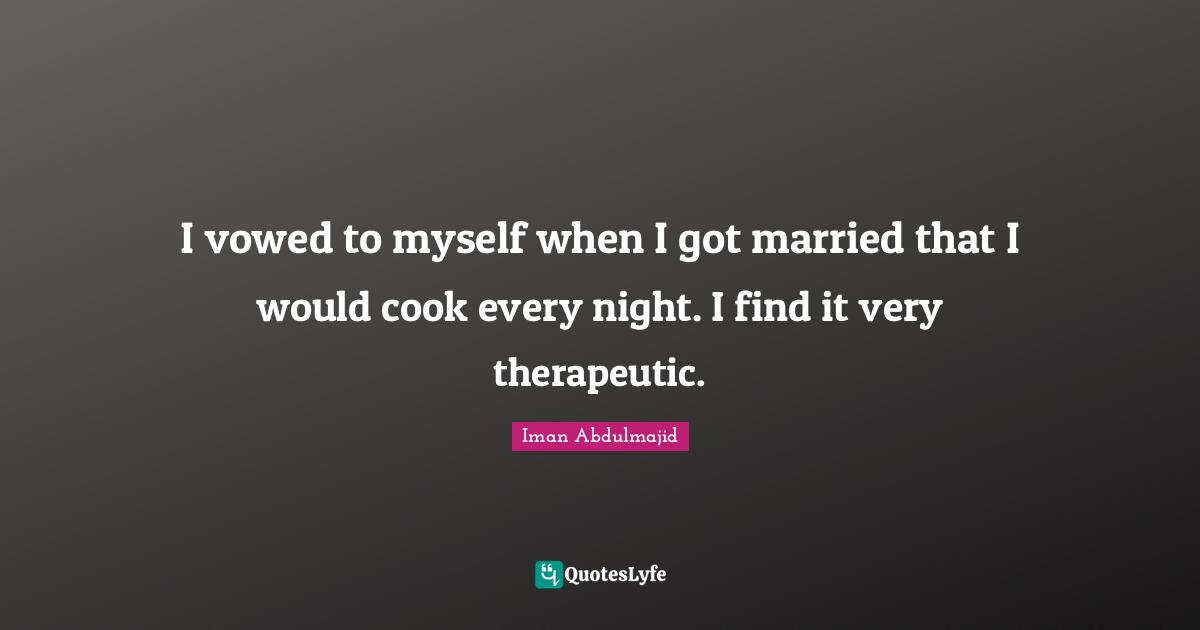 I vowed to myself when I got married that I would cook every night. I find it very therapeutic.