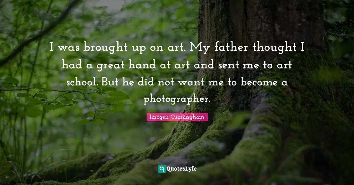 I was brought up on art. My father thought I had a great hand at art and sent me to art school. But he did not want me to become a photographer.