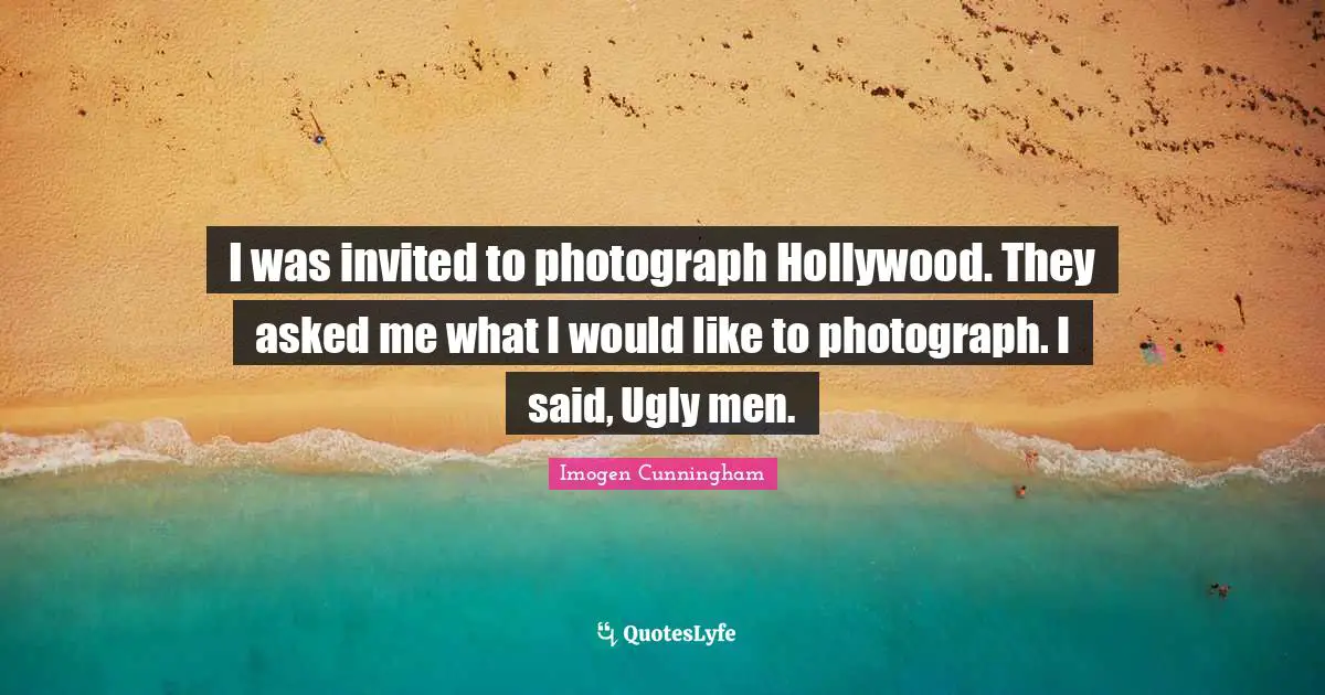 Invited Quotes: "I was invited to photograph Hollywood. They asked me what I would like to photograph. I said, Ugly men."