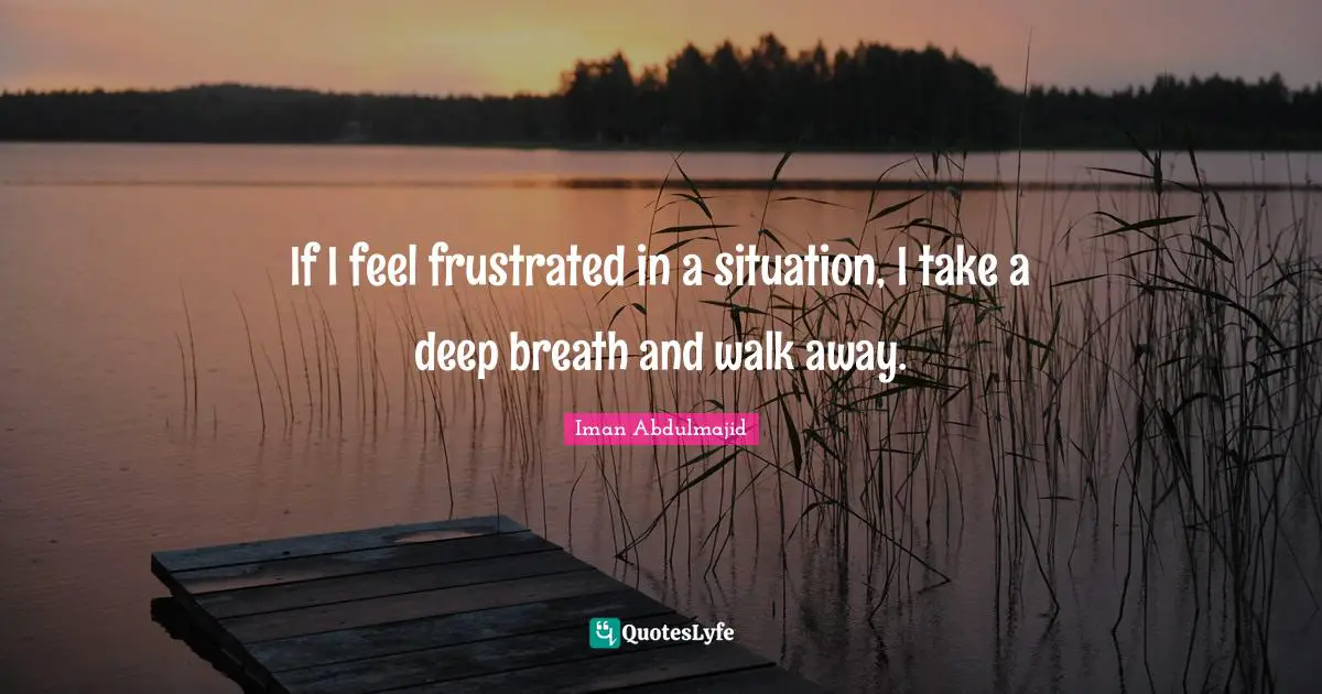 If I feel frustrated in a situation, I take a deep breath and walk away.