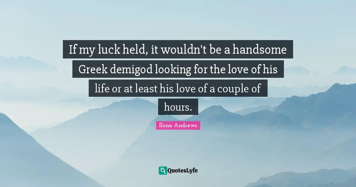 If my luck held, it wouldn't be a handsome Greek demigod looking for the love of his life or at least his love of a couple of hours.