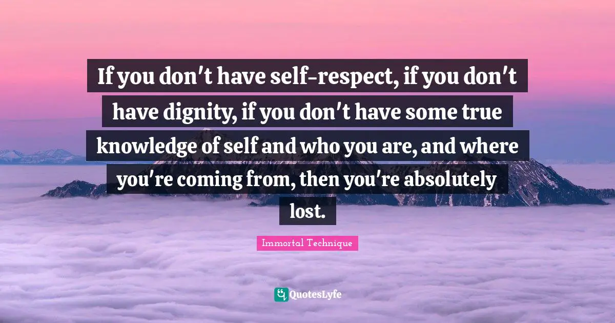 Immortal Technique Quotes: If you don't have self-respect, if you don't have dignity, if you don't have some true knowledge of self and who you are, and where you're coming from, then you're absolutely lost.