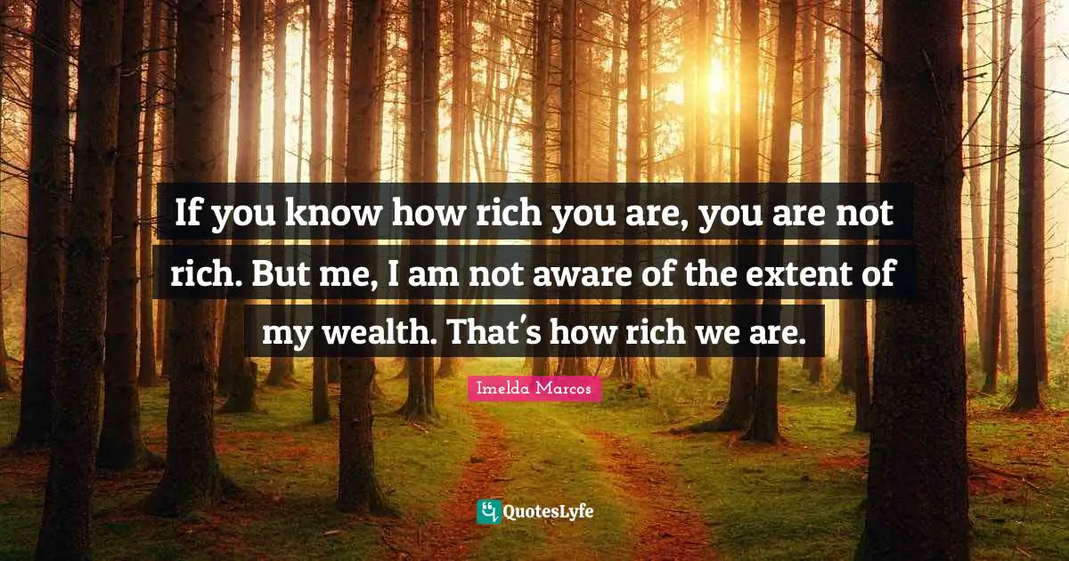 If you know how rich you are, you are not rich. But me, I am not aware of the extent of my wealth. That's how rich we are.