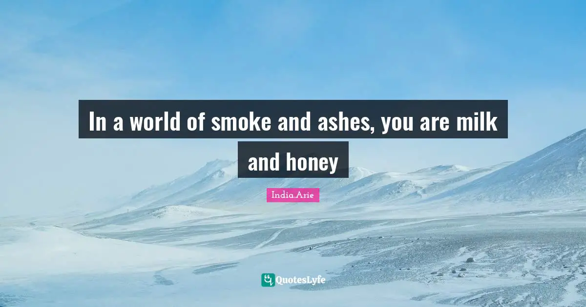 In a world of smoke and ashes, you are milk and honey