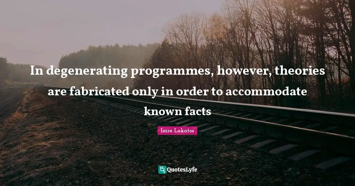 Programmes Quotes: "In degenerating programmes, however, theories are fabricated only in order to accommodate known facts"