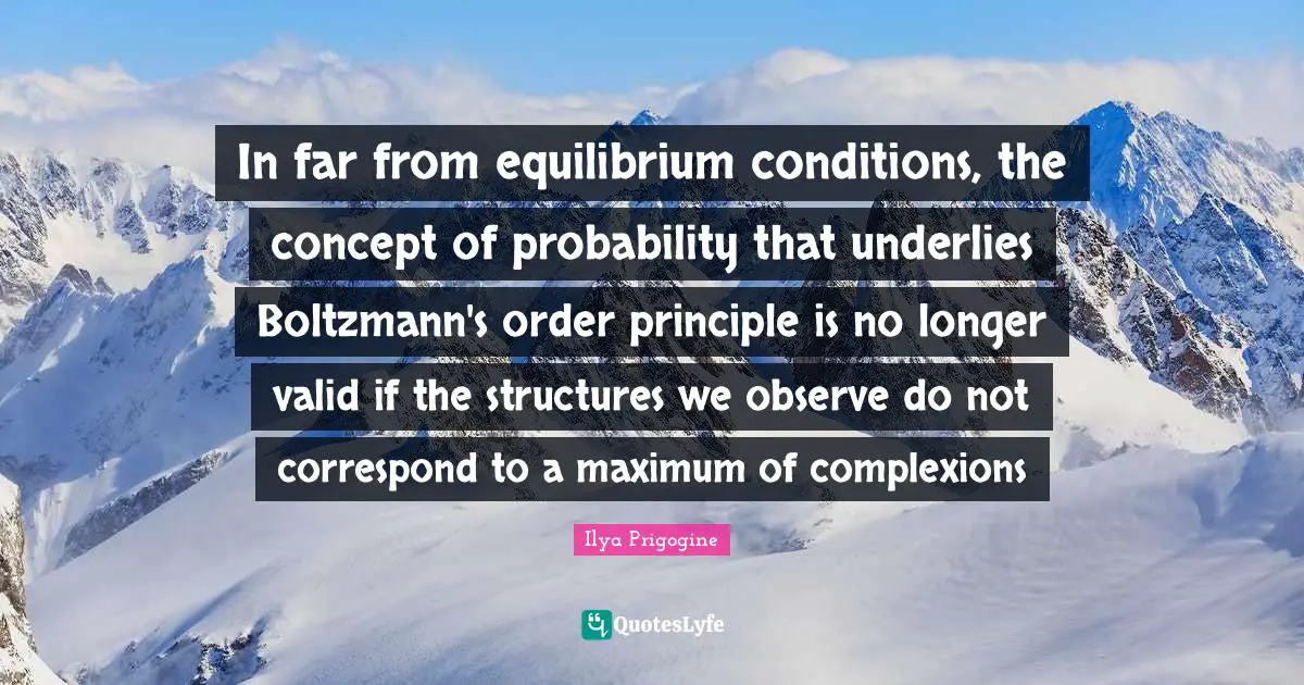 Ilya Prigogine Quotes: "In far from equilibrium conditions, the concept of probability that underlies Boltzmann's order principle is no longer valid if the structures we observe do not correspond to a maximum of complexions"