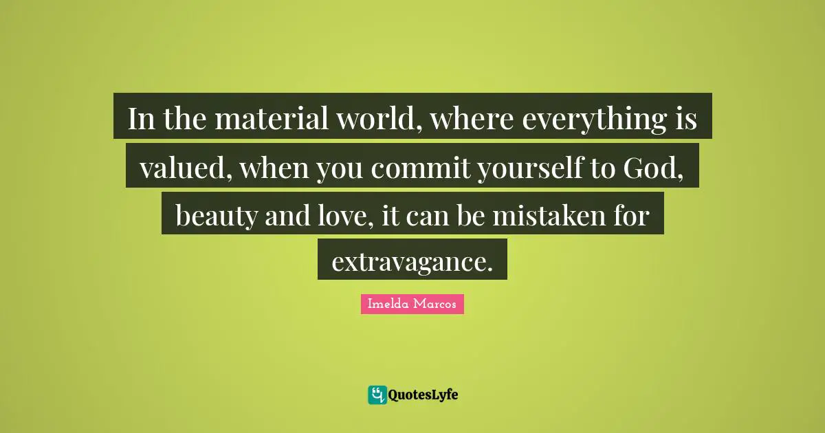 In the material world, where everything is valued, when you commit yourself to God, beauty and love, it can be mistaken for extravagance.