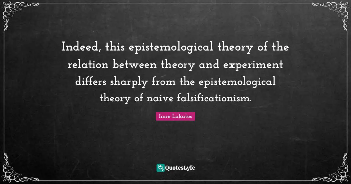 Indeed, this epistemological theory of the relation between theory and experiment differs sharply from the epistemological theory of naive falsificationism.