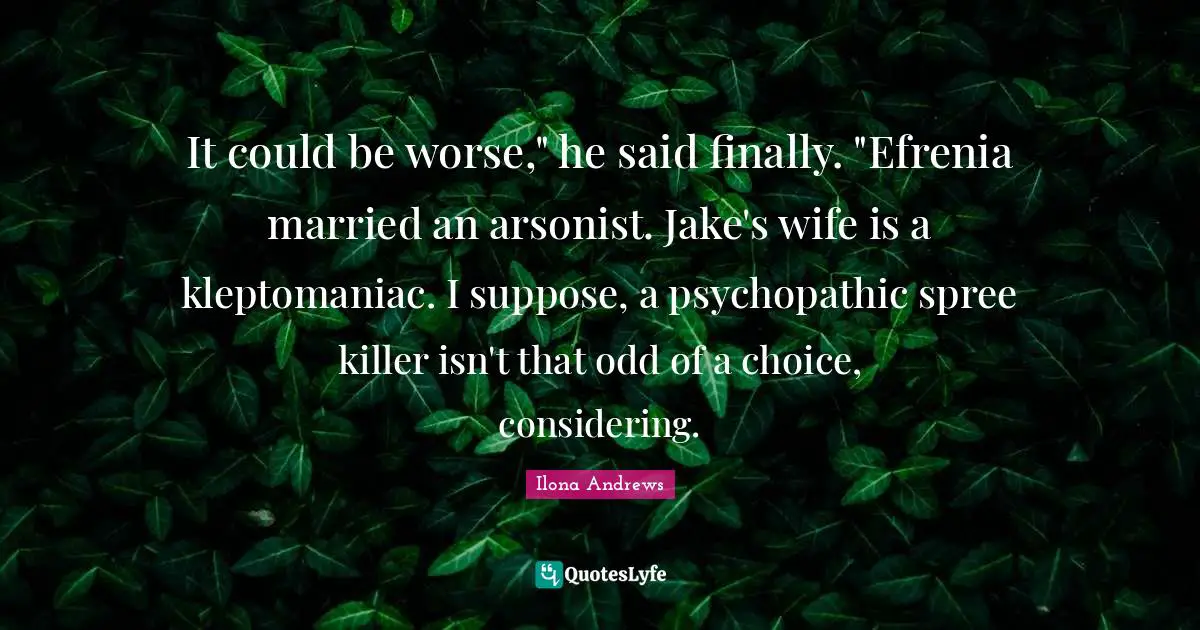 It could be worse," he said finally. "Efrenia married an arsonist. Jake's wife is a kleptomaniac. I suppose, a psychopathic spree killer isn't that odd of a choice, considering.
