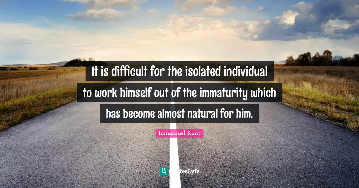 It is difficult for the isolated individual to work himself out of the immaturity which has become almost natural for him.