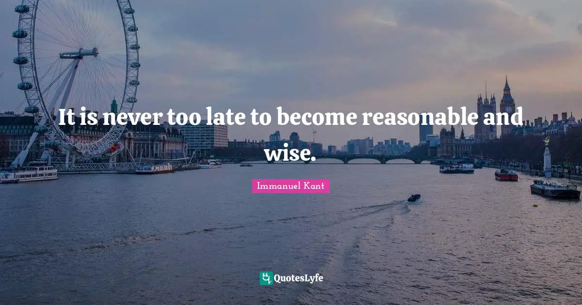 Late Quotes: "It is never too late to become reasonable and wise."