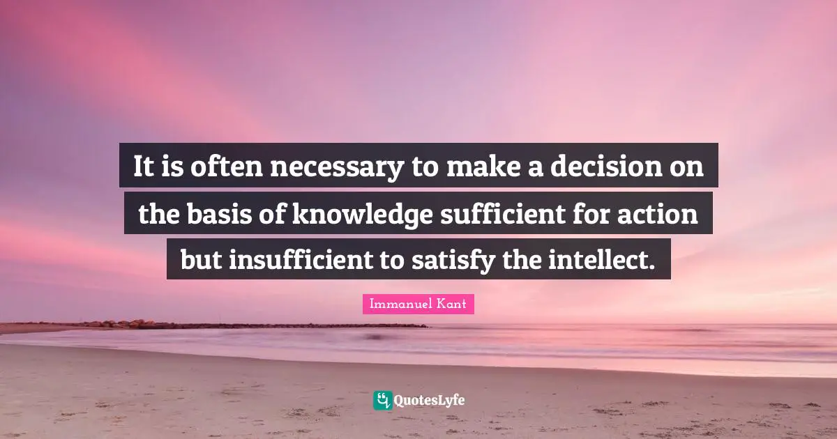 It is often necessary to make a decision on the basis of knowledge sufficient for action but insufficient to satisfy the intellect.