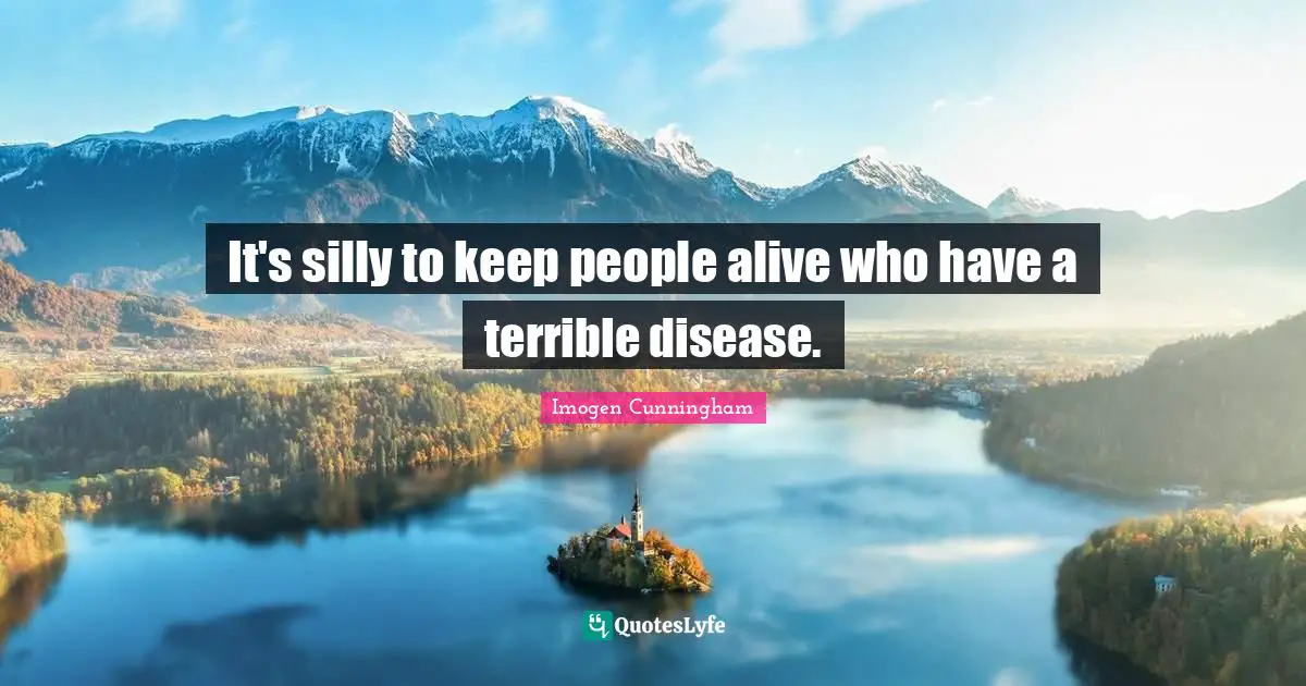 It's silly to keep people alive who have a terrible disease.