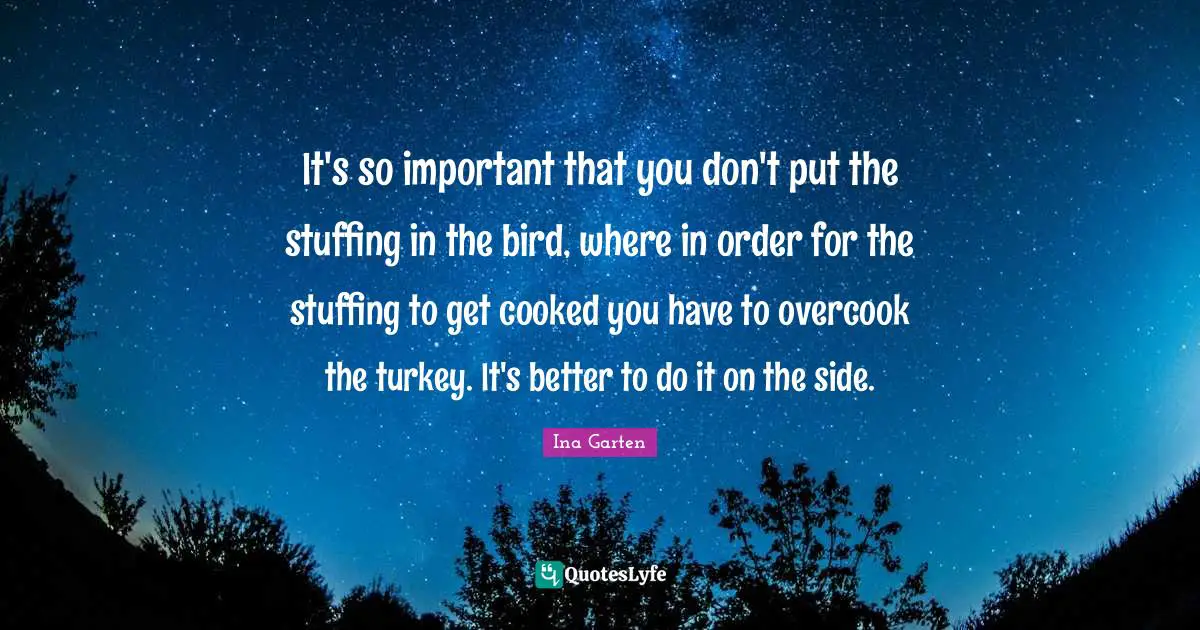 It's so important that you don't put the stuffing in the bird, where in order for the stuffing to get cooked you have to overcook the turkey. It's better to do it on the side.
