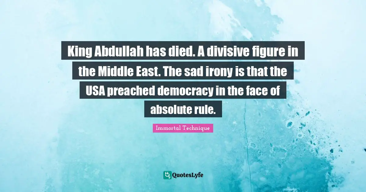 Immortal Technique Quotes: "King Abdullah has died. A divisive figure in the Middle East. The sad irony is that the USA preached democracy in the face of absolute rule."