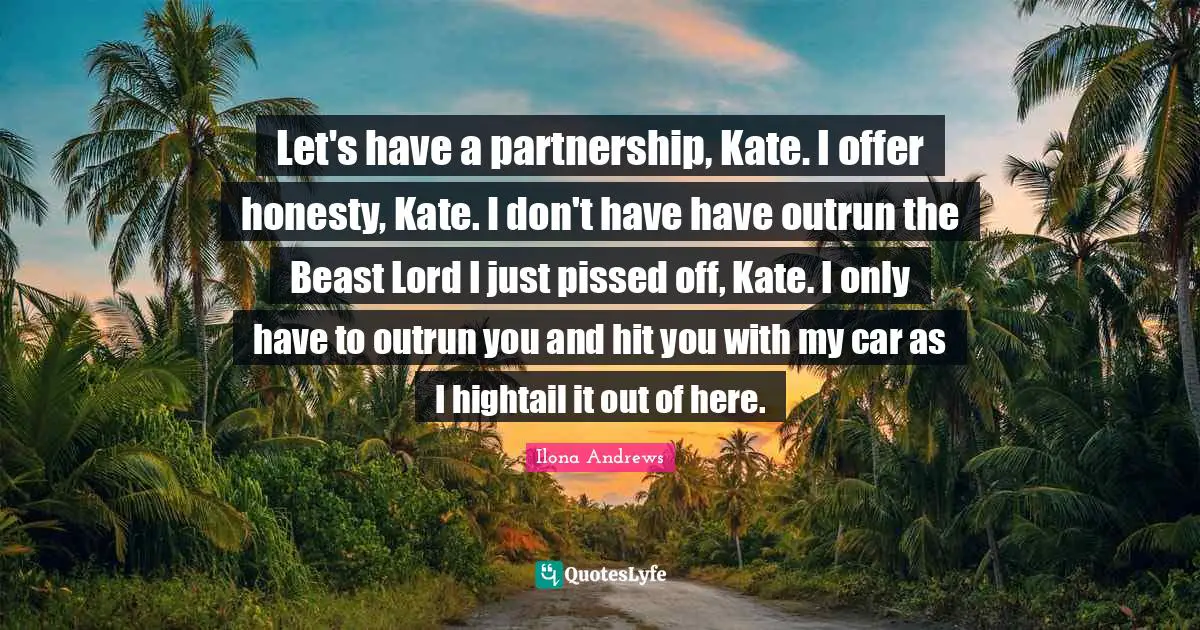 Let's have a partnership, Kate. I offer honesty, Kate. I don't have have outrun the Beast Lord I just pissed off, Kate. I only have to outrun you and hit you with my car as I hightail it out of here.