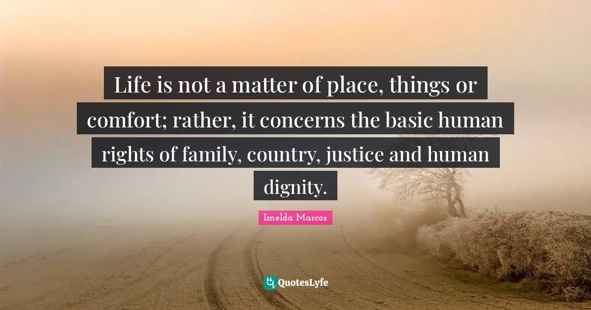 Life is not a matter of place, things or comfort; rather, it concerns the basic human rights of family, country, justice and human dignity.