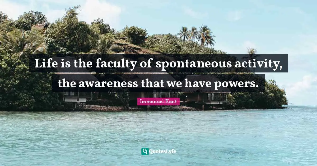 Life is the faculty of spontaneous activity, the awareness that we have powers.