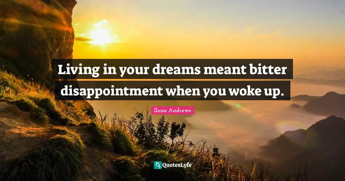 Living in your dreams meant bitter disappointment when you woke up.