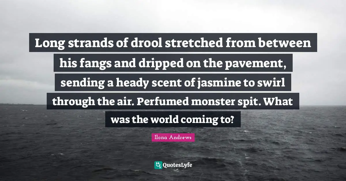 Long strands of drool stretched from between his fangs and dripped on the pavement, sending a heady scent of jasmine to swirl through the air. Perfumed monster spit. What was the world coming to?