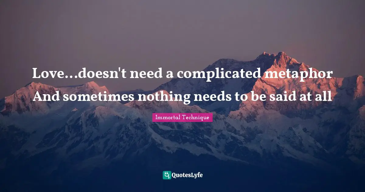Immortal Technique Quotes: Love...doesn't need a complicated metaphor And sometimes nothing needs to be said at all