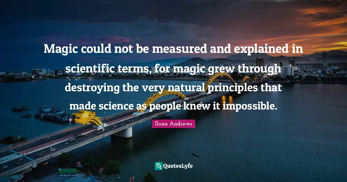 Magic could not be measured and explained in scientific terms, for magic grew through destroying the very natural principles that made science as people knew it impossible.