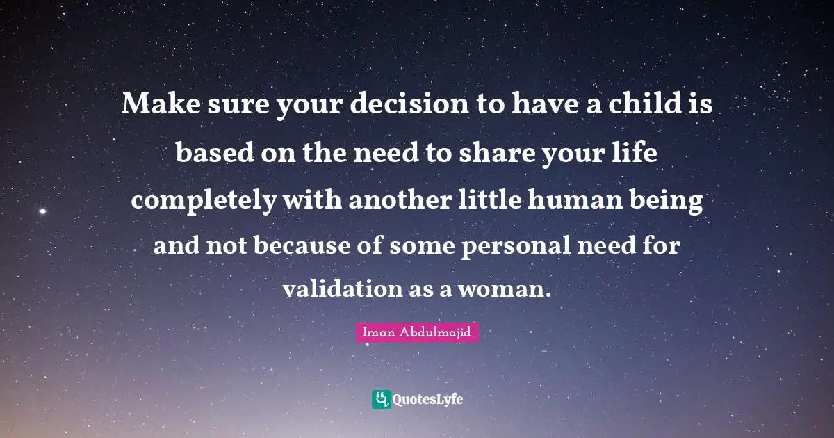 Make sure your decision to have a child is based on the need to share your life completely with another little human being and not because of some personal need for validation as a woman.