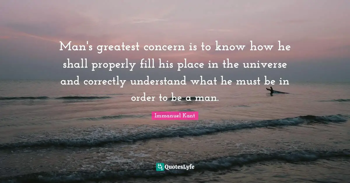 Man's greatest concern is to know how he shall properly fill his place in the universe and correctly understand what he must be in order to be a man.