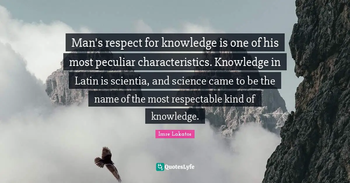 Respectable Quotes: "Man's respect for knowledge is one of his most peculiar characteristics. Knowledge in Latin is scientia, and science came to be the name of the most respectable kind of knowledge."