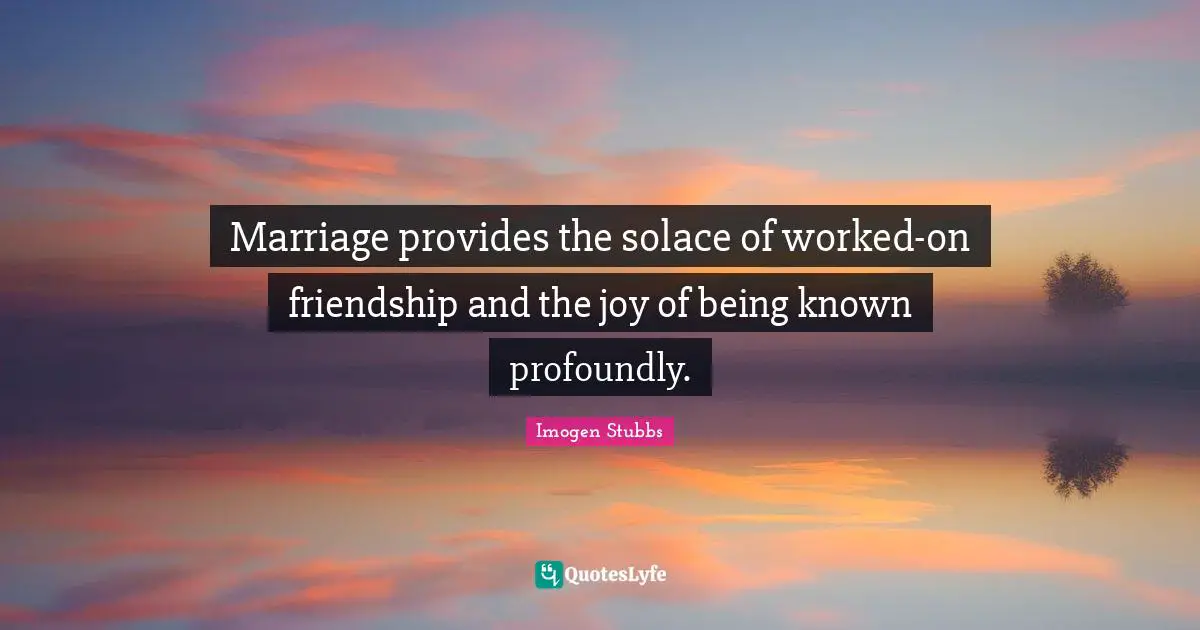 Marriage provides the solace of worked-on friendship and the joy of being known profoundly.