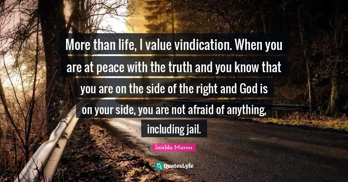 More than life, I value vindication. When you are at peace with the truth and you know that you are on the side of the right and God is on your side, you are not afraid of anything, including jail.