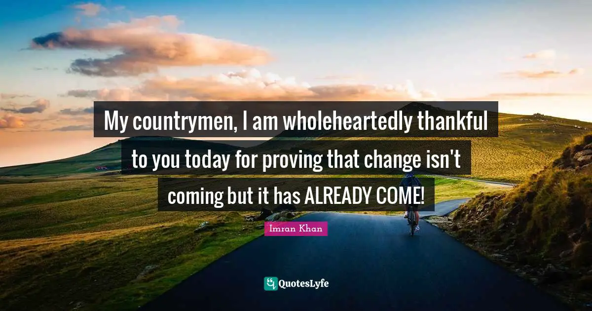 My countrymen, I am wholeheartedly thankful to you today for proving that change isn't coming but it has ALREADY COME!
