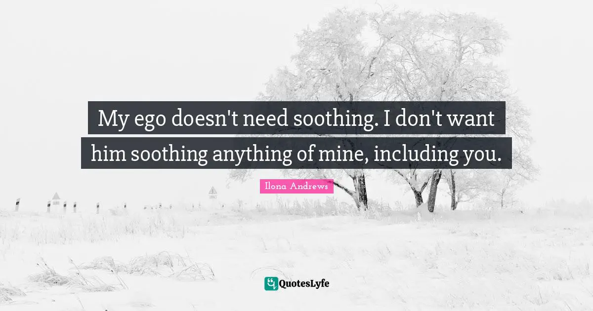 My ego doesn't need soothing. I don't want him soothing anything of mine, including you.