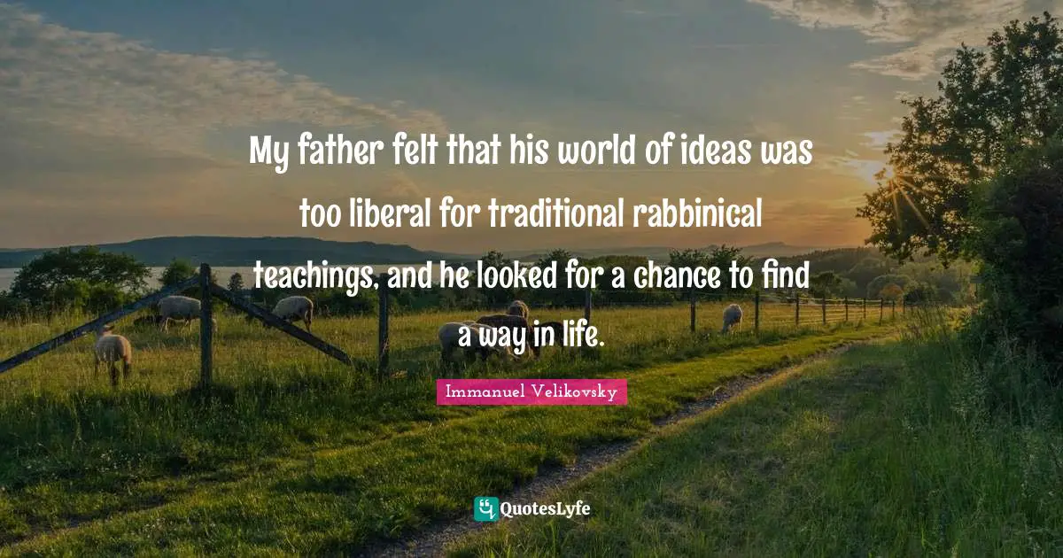 Way In Life Quotes: "My father felt that his world of ideas was too liberal for traditional rabbinical teachings, and he looked for a chance to find a way in life."