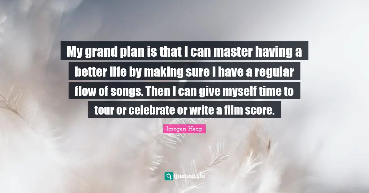 Better Life Quotes: "My grand plan is that I can master having a better life by making sure I have a regular flow of songs. Then I can give myself time to tour or celebrate or write a film score."