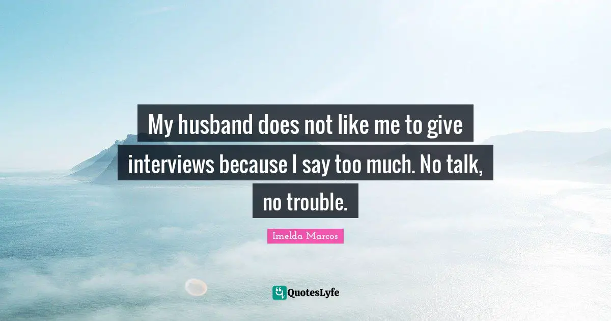 My husband does not like me to give interviews because I say too much. No talk, no trouble.