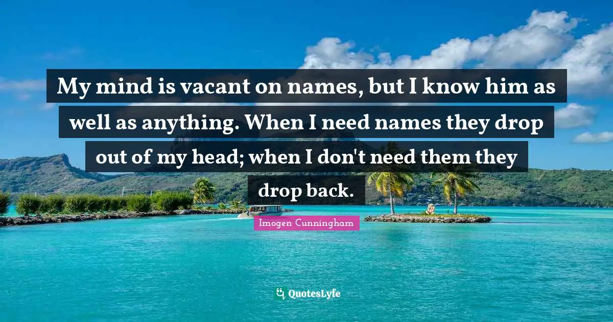 My mind is vacant on names, but I know him as well as anything. When I need names they drop out of my head; when I don't need them they drop back.