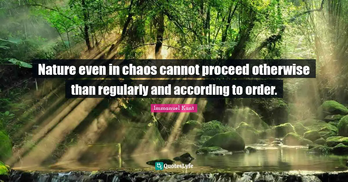 Nature even in chaos cannot proceed otherwise than regularly and according to order.