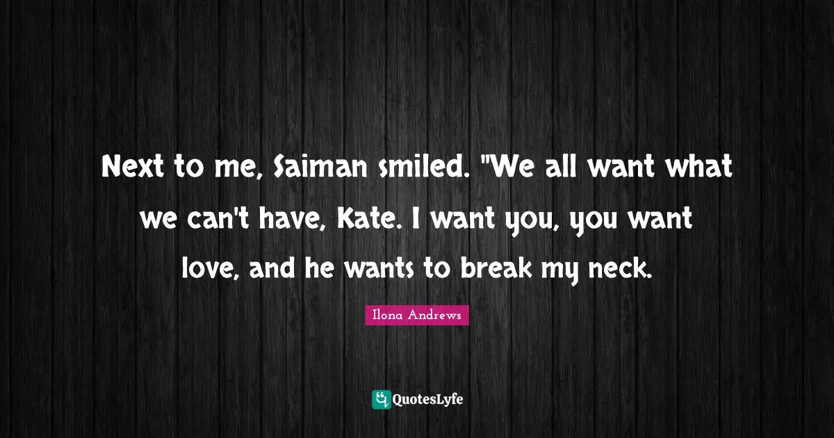 Kate Quotes: "Next to me, Saiman smiled. "We all want what we can't have, Kate. I want you, you want love, and he wants to break my neck."