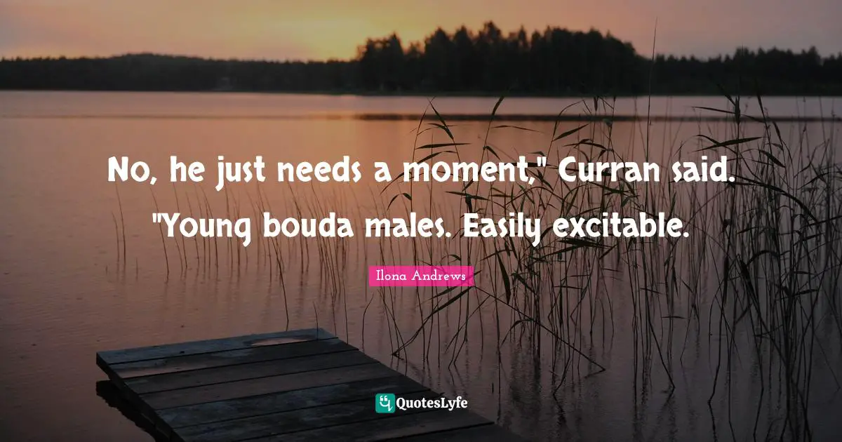 No, he just needs a moment," Curran said. "Young bouda males. Easily excitable.