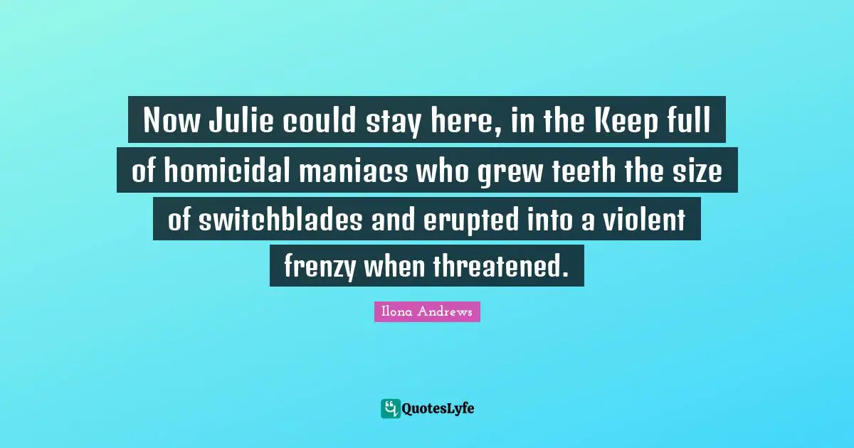 Now Julie could stay here, in the Keep full of homicidal maniacs who grew teeth the size of switchblades and erupted into a violent frenzy when threatened.