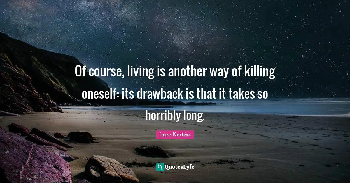 Of course, living is another way of killing oneself: its drawback is that it takes so horribly long.