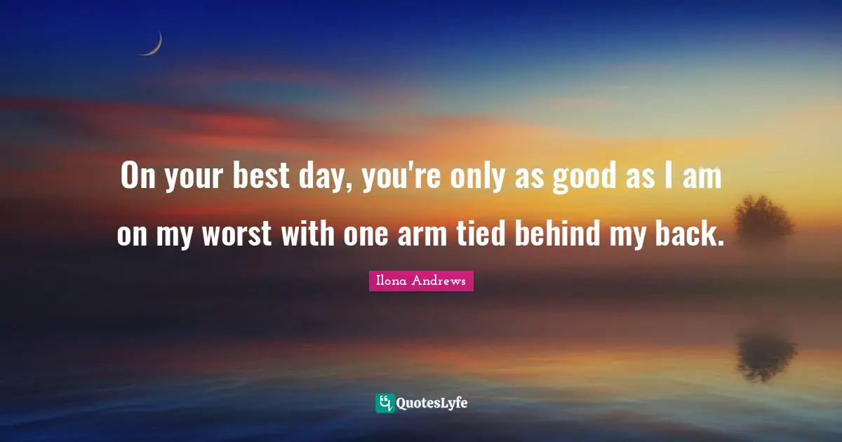 On your best day, you're only as good as I am on my worst with one arm tied behind my back.