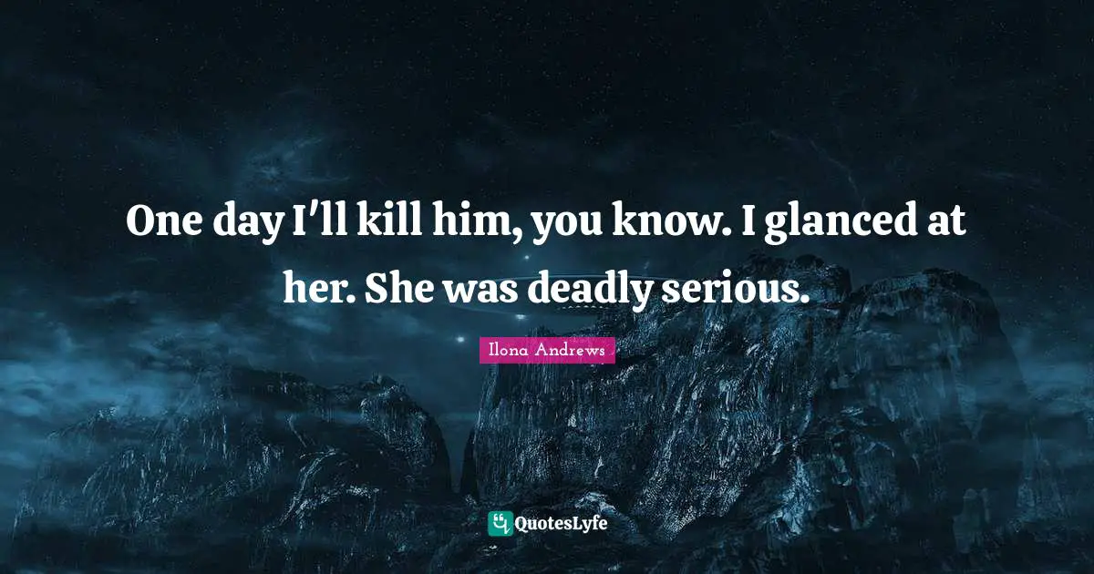 One day I'll kill him, you know. I glanced at her. She was deadly serious.
