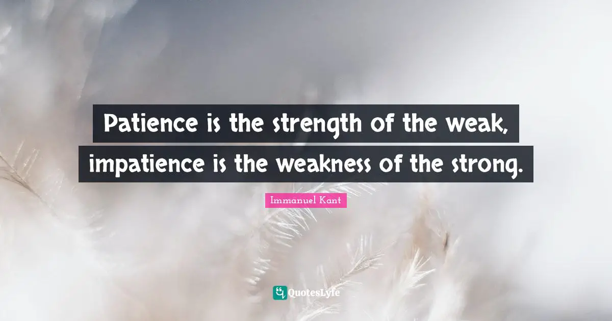 Immanuel Kant Quotes: "Patience is the strength of the weak, impatience is the weakness of the strong."