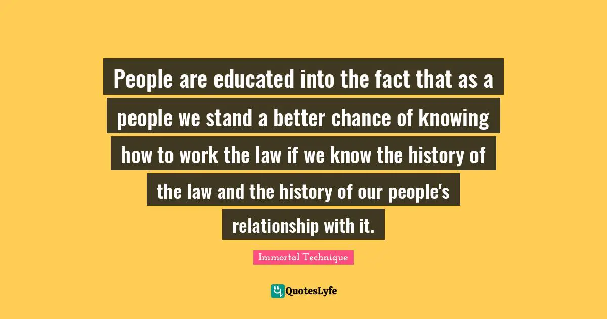 People are educated into the fact that as a people we stand a better chance of knowing how to work the law if we know the history of the law and the history of our people's relationship with it.